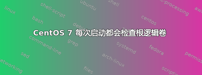 CentOS 7 每次启动都会检查根逻辑卷