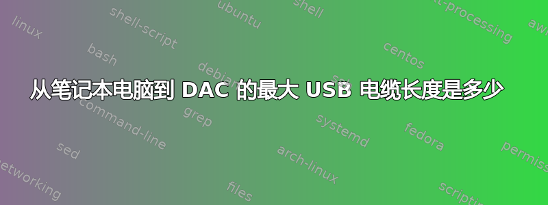 从笔记本电脑到 DAC 的最大 USB 电缆长度是多少 