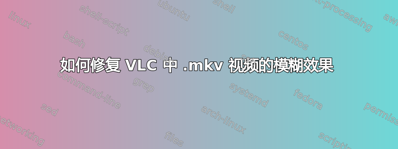 如何修复 VLC 中 .mkv 视频的模糊效果