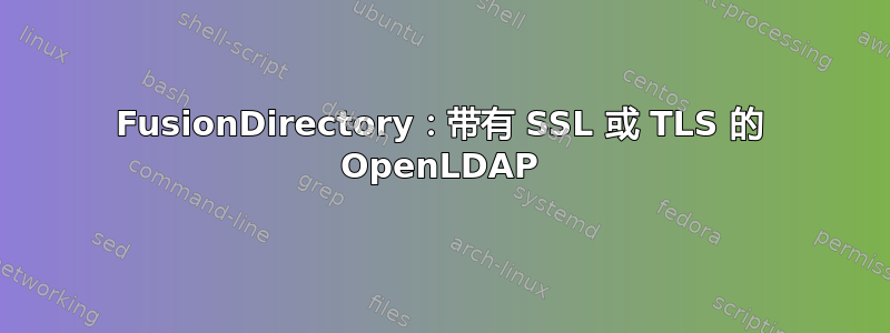 FusionDirectory：带有 SSL 或 TLS 的 OpenLDAP