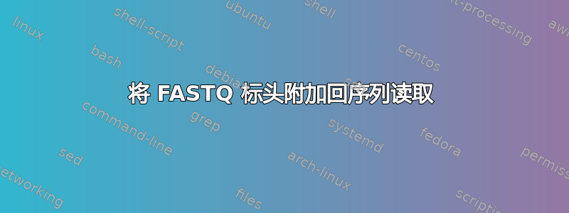 将 FASTQ 标头附加回序列读取