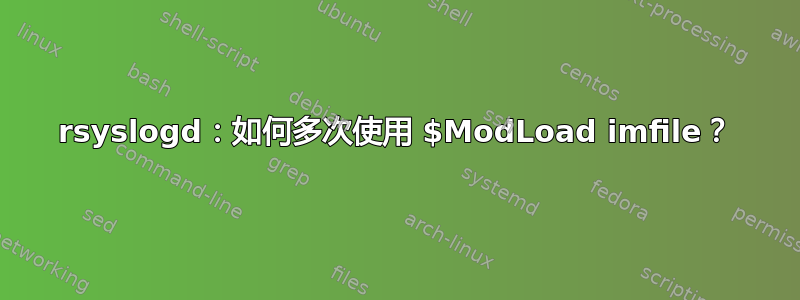 rsyslogd：如何多次使用 $ModLoad imfile？