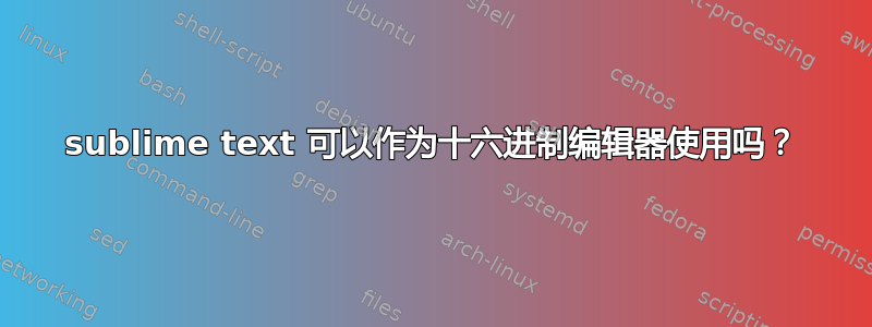 sublime text 可以作为十六进制编辑器使用吗？