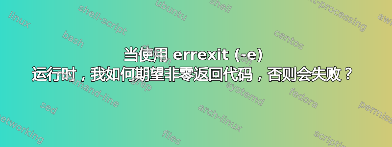 当使用 errexit (-e) 运行时，我如何期望非零返回代码，否则会失败？