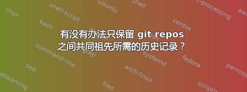 有没有办法只保留 git repos 之间共同祖先所需的历史记录？