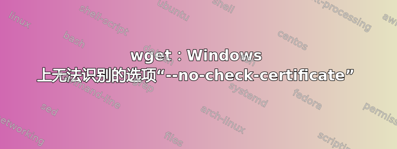 wget：Windows 上无法识别的选项“--no-check-certificate”