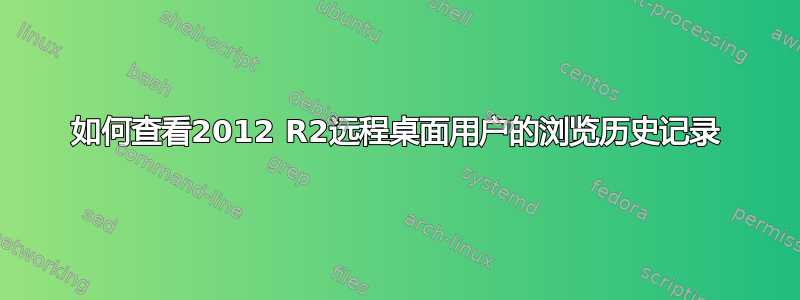 如何查看2012 R2远程桌面用户的浏览历史记录