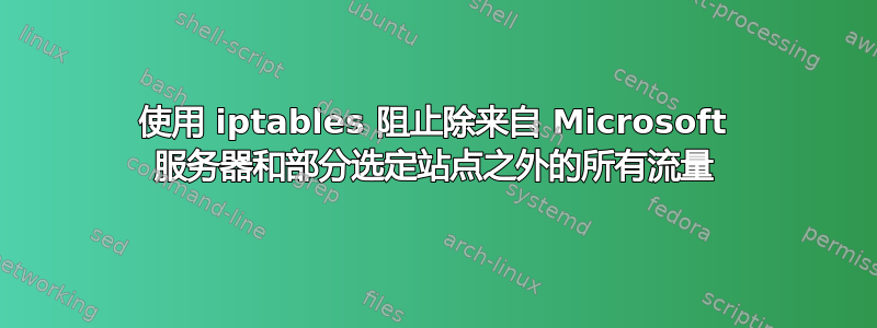 使用 iptables 阻止除来自 Microsoft 服务器和部分选定站点之外的所有流量