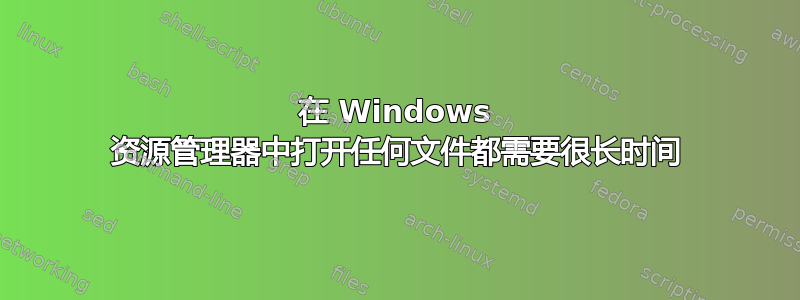 在 Windows 资源管理器中打开任何文件都需要很长时间