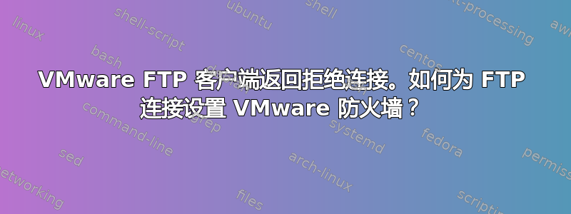 VMware FTP 客户端返回拒绝连接。如何为 FTP 连接设置 VMware 防火墙？