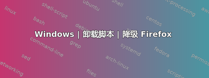 Windows | 卸载脚本 | 降级 Firefox