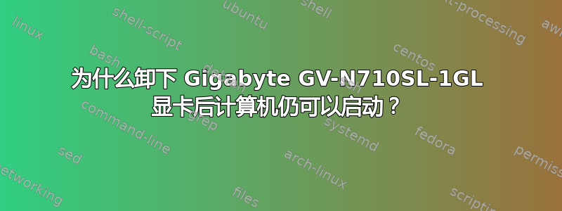 为什么卸下 Gigabyte GV-N710SL-1GL 显卡后计算机仍可以启动？