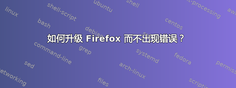 如何升级 Firefox 而不出现错误？