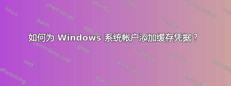 如何为 Windows 系统帐户添加缓存凭据？