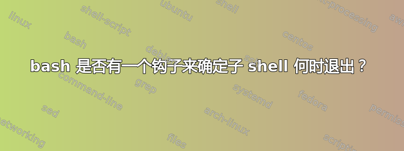 bash 是否有一个钩子来确定子 shell 何时退出？