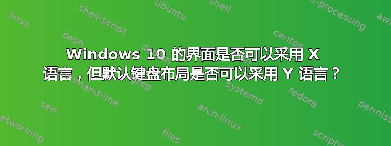 Windows 10 的界面是否可以采用 X 语言，但默认键盘布局是否可以采用 Y 语言？