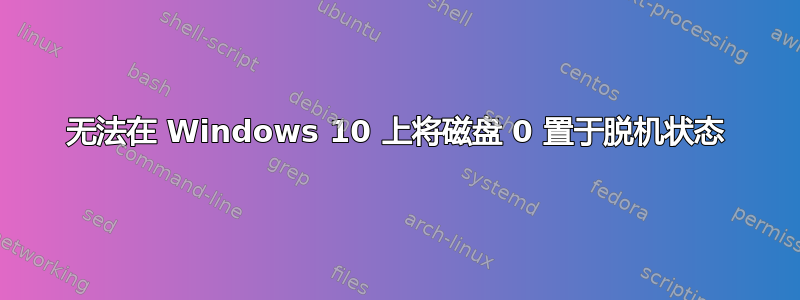 无法在 Windows 10 上将磁盘 0 置于脱机状态