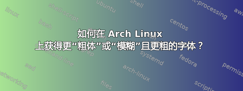 如何在 Arch Linux 上获得更“粗体”或“模糊”且更粗的字体？