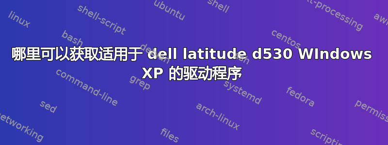 哪里可以获取适用于 dell latitude d530 WIndows XP 的驱动程序