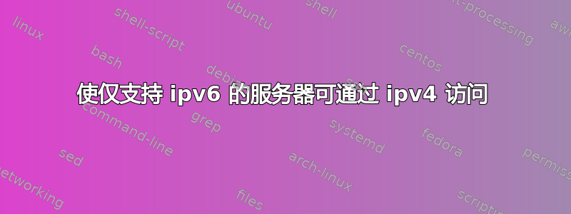 使仅支持 ipv6 的服务器可通过 ipv4 访问