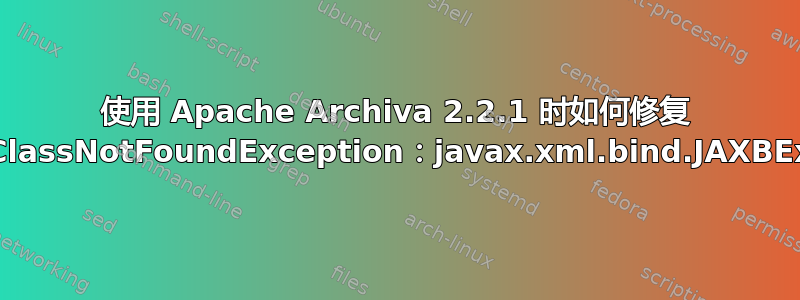 使用 Apache Archiva 2.2.1 时如何修复 java.lang.ClassNotFoundException：javax.xml.bind.JAXBException？