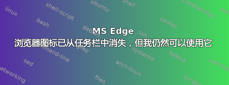 MS Edge 浏览器图标已从任务栏中消失，但我仍然可以使用它