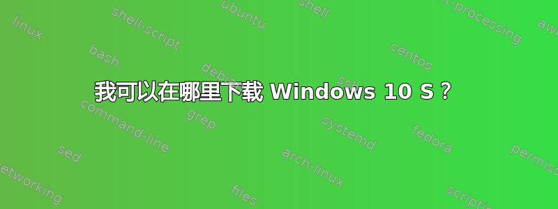 我可以在哪里下载 Windows 10 S？