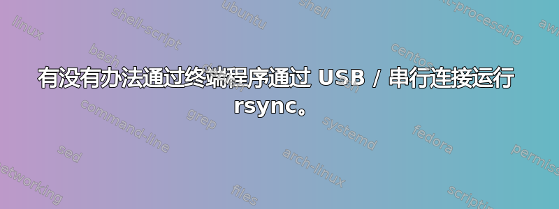 有没有办法通过终端程序通过 USB / 串行连接运行 rsync。