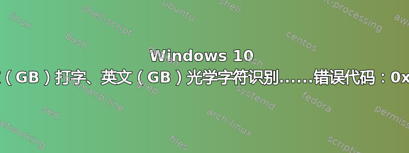 Windows 10 无法安装英文（GB）打字、英文（GB）光学字符识别......错误代码：0x800F0908