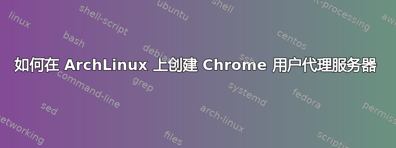 如何在 ArchLinux 上创建 Chrome 用户代理服务器