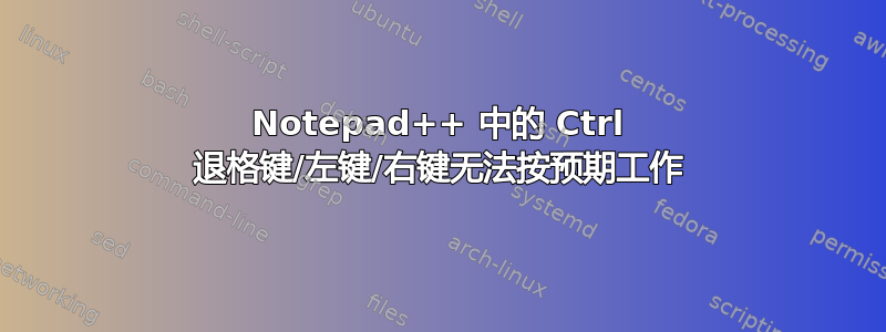 Notepad++ 中的 Ctrl 退格键/左键/右键无法按预期工作