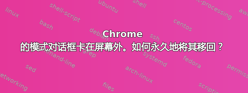 Chrome 的模式对话框卡在屏幕外。如何永久地将其移回？