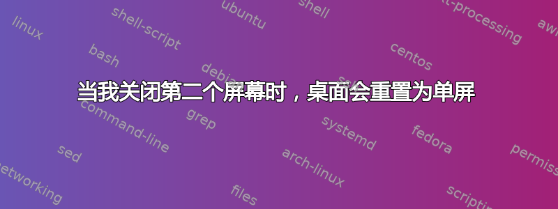 当我关闭第二个屏幕时，桌面会重置为单屏