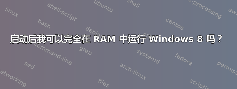 启动后我可以完全在 RAM 中运行 Windows 8 吗？