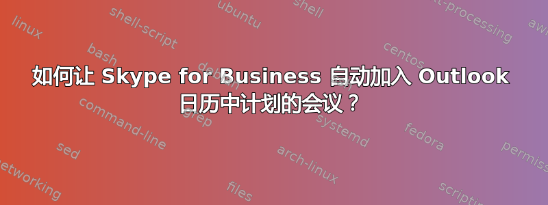 如何让 Skype for Business 自动加入 Outlook 日历中计划的会议？