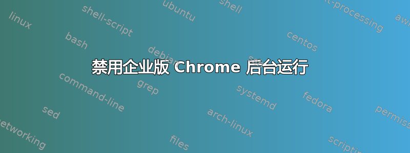 禁用企业版 Chrome 后台运行 