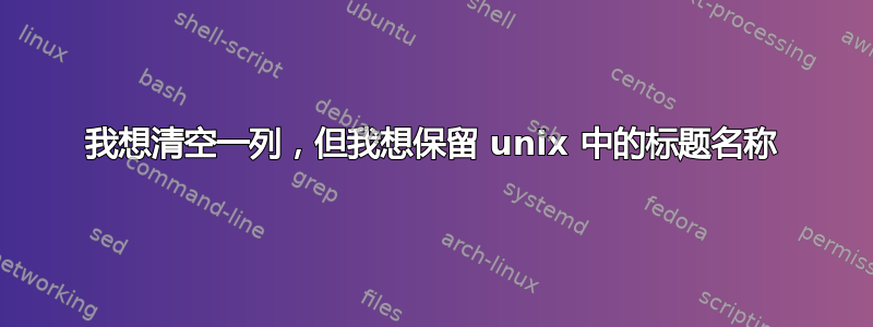 我想清空一列，但我想保留 unix 中的标题名称