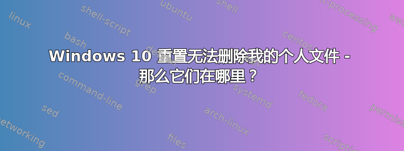 Windows 10 重置无法删除我的个人文件 - 那么它们在哪里？