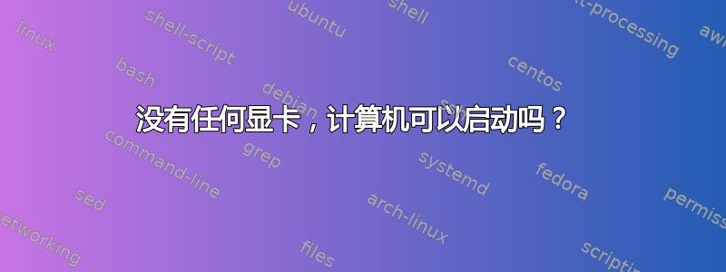 没有任何显卡，计算机可以启动吗？ 