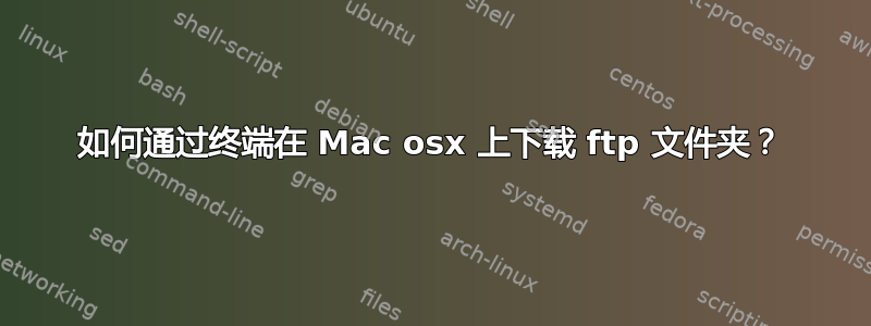 如何通过终端在 Mac osx 上下载 ftp 文件夹？