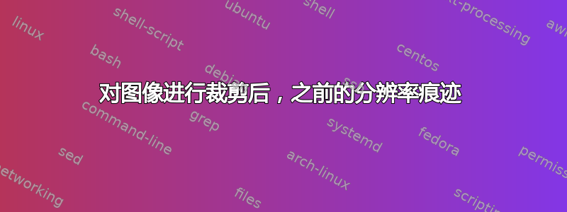 对图像进行裁剪后，之前的分辨率痕迹