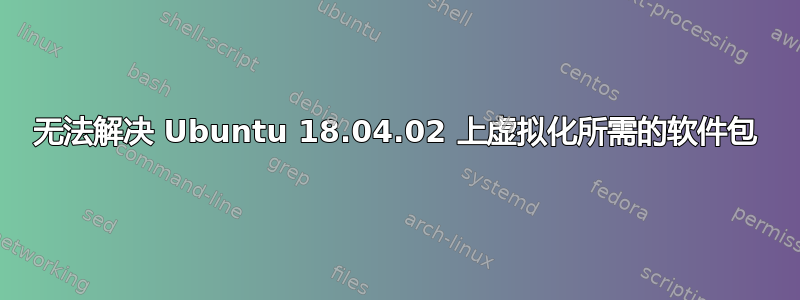 无法解决 Ubuntu 18.04.02 上虚拟化所需的软件包