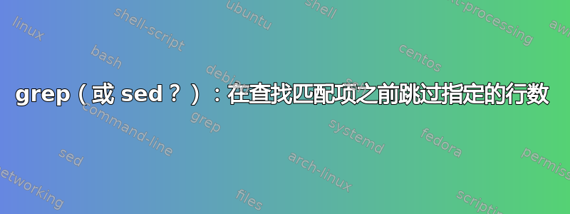 grep（或 sed？）：在查找匹配项之前跳过指定的行数