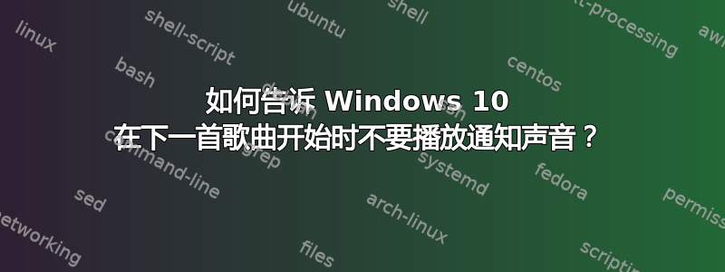 如何告诉 Windows 10 在下一首歌曲开始时不要播放通知声音？