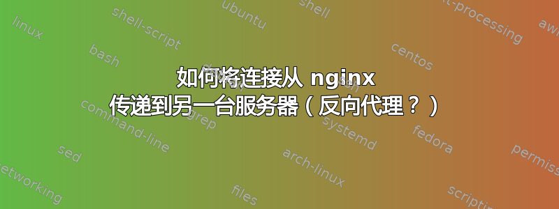 如何将连接从 nginx 传递到另一台服务器（反向代理？）