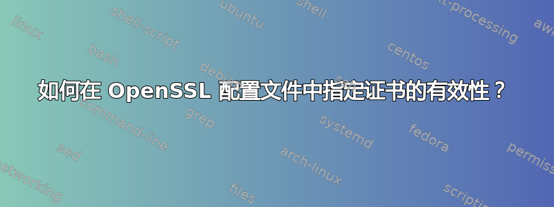 如何在 OpenSSL 配置文件中指定证书的有效性？