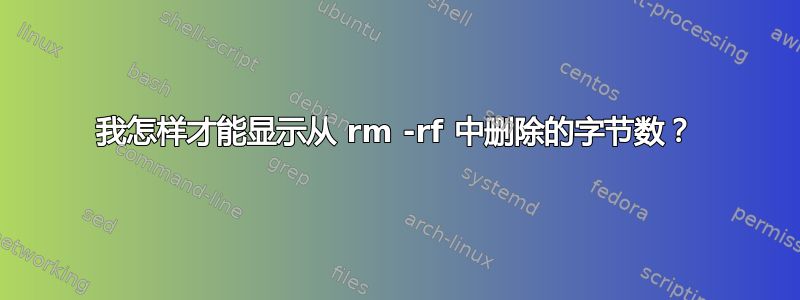 我怎样才能显示从 rm -rf 中删除的字节数？