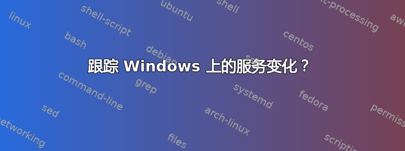 跟踪 Windows 上的服务变化？