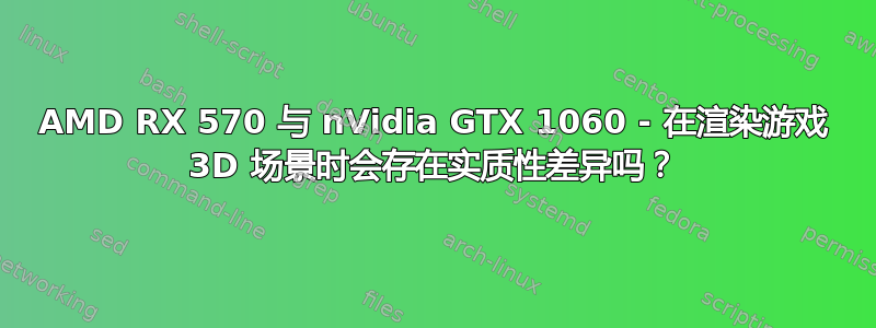 AMD RX 570 与 nVidia GTX 1060 - 在渲染游戏 3D 场景时会存在实质性差异吗？