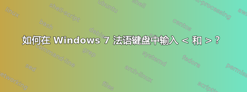 如何在 Windows 7 法语键盘中输入 < 和 >？